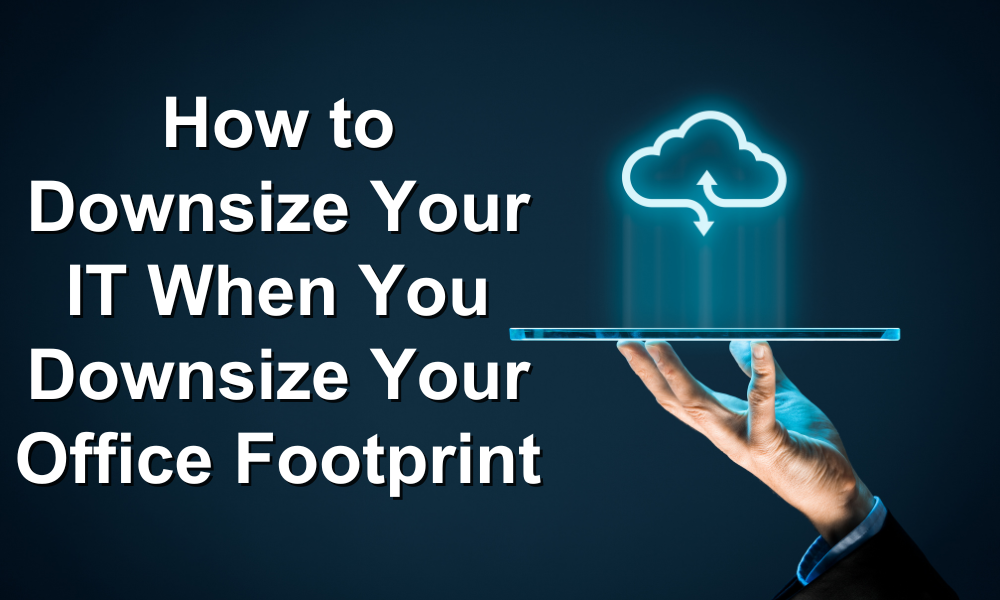 How to Downsize Your IT When You Downsize Your Office Footprint
